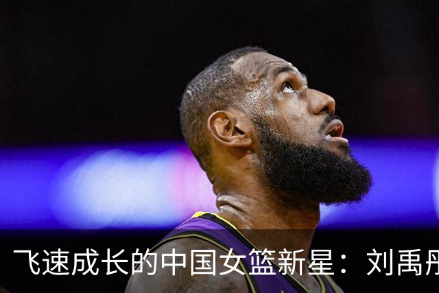 飞速成长的中国女篮新星：刘禹彤的亚运使命